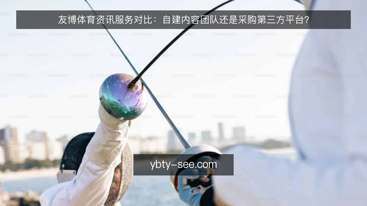 友博体育资讯服务对比:自建内容团队还是采购第三方平台?