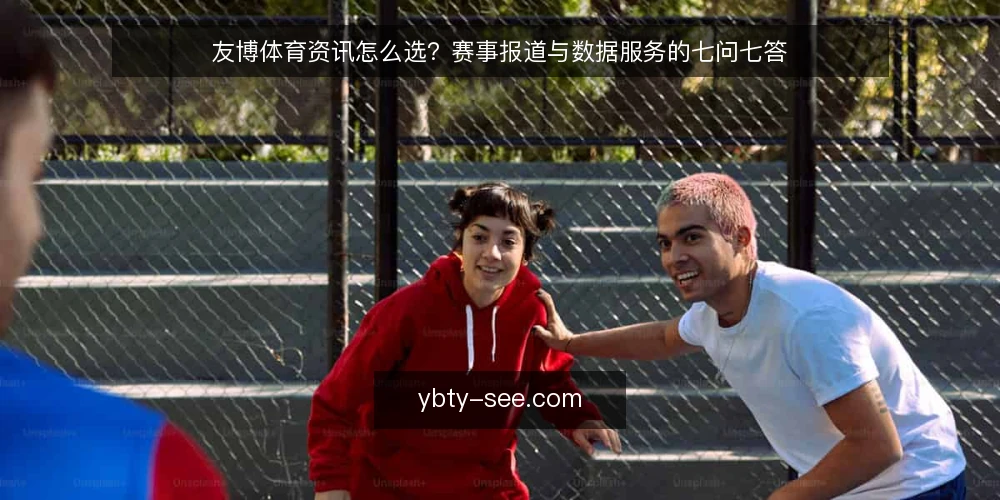 友博体育资讯怎么选?赛事报道与数据服务的七问七答 — 友博体育资讯的核心需求是什么? 配图