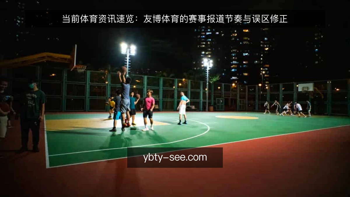 当前体育资讯速览：友博体育的赛事报道节奏与误区修正