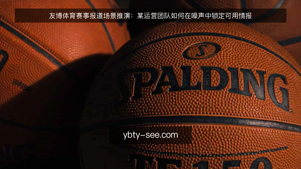 友博体育赛事报道场景推演：某运营团队如何在噪声中锁定可用情报