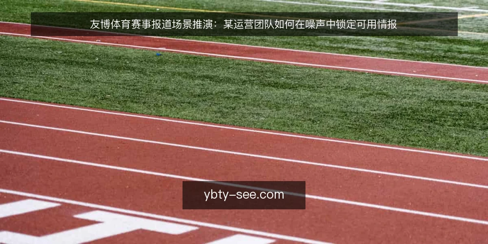 友博体育赛事报道场景推演:某运营团队如何在噪声中锁定可用情报 — 场景与约束:赛事报道涌入时的信息过载 配图