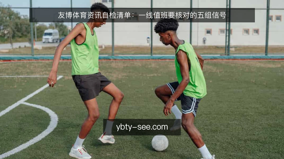 友博体育资讯自检清单：一线值班要核对的五组信号